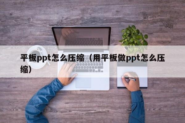 平板ppt怎么压缩（用平板做ppt怎么压缩）