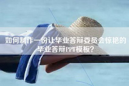 如何制作一份让毕业答辩委员会惊艳的毕业答辩PPT模板？