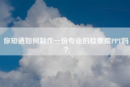 你知道如何制作一份专业的检察院PPT吗？