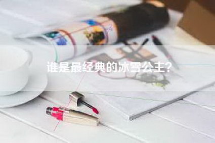 谁是最经典的冰雪公主？