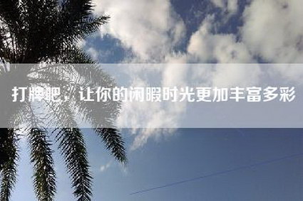 打牌吧，让你的闲暇时光更加丰富多彩