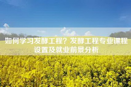 如何学习发酵工程？发酵工程专业课程设置及就业前景分析