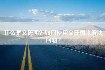 什么是文氏图？如何使用文氏图来解决问题？