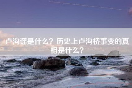 卢沟谣是什么？历史上卢沟桥事变的真相是什么？