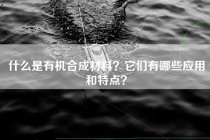 什么是有机合成材料？它们有哪些应用和特点？