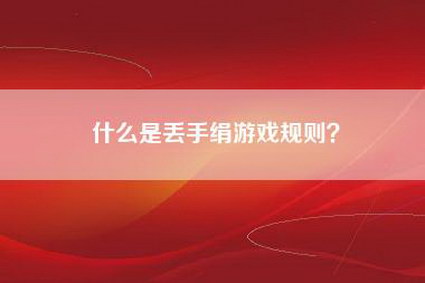 什么是丢手绢游戏规则？