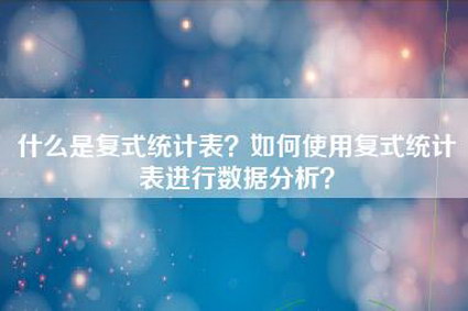 什么是复式统计表？如何使用复式统计表进行数据分析？