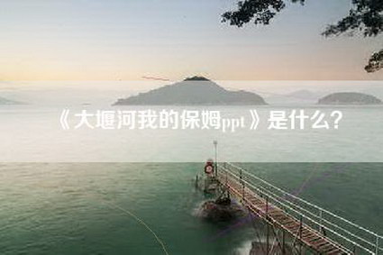 《大堰河我的保姆ppt》是什么？