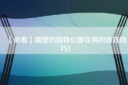 【必看】隔壁的姐妹们都在用的省钱技巧！