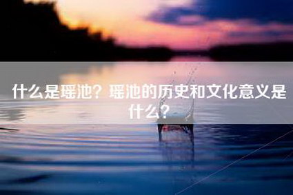 什么是瑶池？瑶池的历史和文化意义是什么？