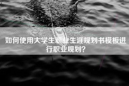 如何使用大学生职业生涯规划书模板进行职业规划？