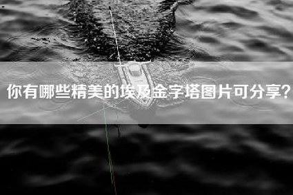 你有哪些精美的埃及金字塔图片可分享？