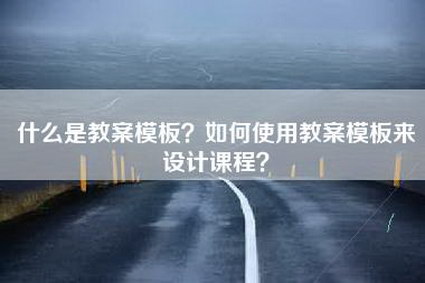 什么是教案模板？如何使用教案模板来设计课程？