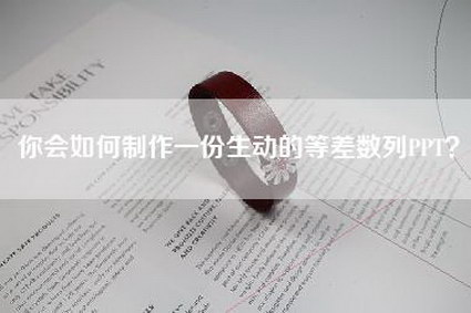 你会如何制作一份生动的等差数列PPT？