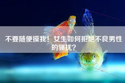 不要随便摸我！女生如何拒绝不良男性的骚扰？