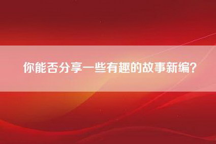 你能否分享一些有趣的故事新编？