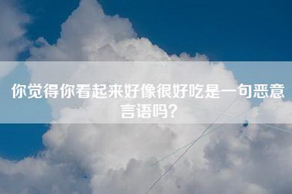 你觉得你看起来好像很好吃是一句恶意言语吗？