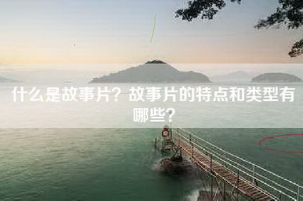 什么是故事片？故事片的特点和类型有哪些？