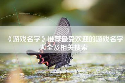 《游戏名字》推荐最受欢迎的游戏名字大全及相关搜索