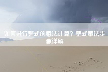 如何进行整式的乘法计算？整式乘法步骤详解