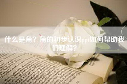 什么是角？角的初步认识ppt如何帮助我们理解？