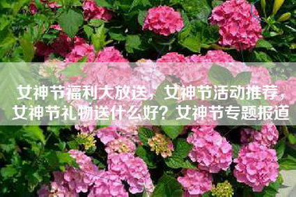 女神节福利大放送，女神节活动推荐，女神节礼物送什么好？女神节专题报道