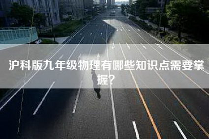 沪科版九年级物理有哪些知识点需要掌握？