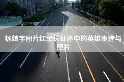 杨靖宇图片红军长征途中的英雄事迹与照片