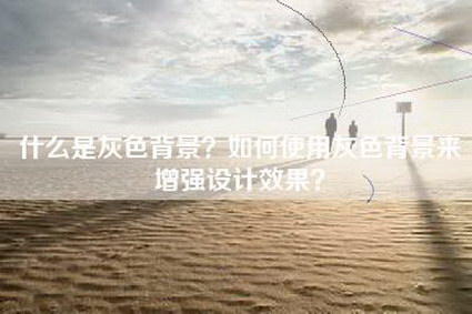 什么是灰色背景？如何使用灰色背景来增强设计效果？