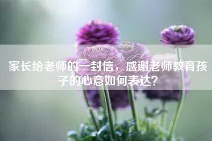 家长给老师的一封信，感谢老师教育孩子的心意如何表达？