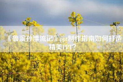 《鲁滨孙漂流记》ppt制作指南如何打造精美PPT？