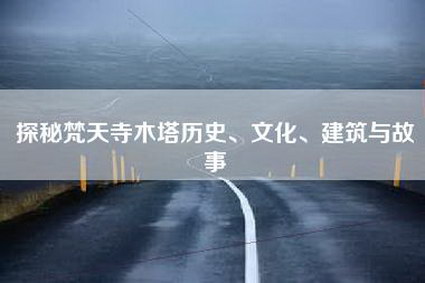 探秘梵天寺木塔历史、文化、建筑与故事