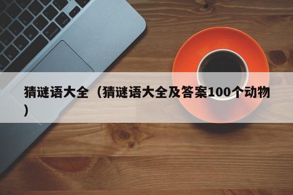 猜谜语大全（猜谜语大全及答案100个动物）