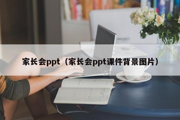 家长会ppt（家长会ppt课件背景图片）