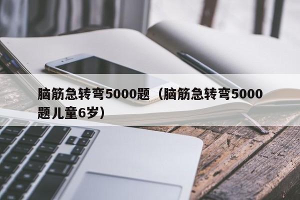 脑筋急转弯5000题（脑筋急转弯5000题儿童6岁）