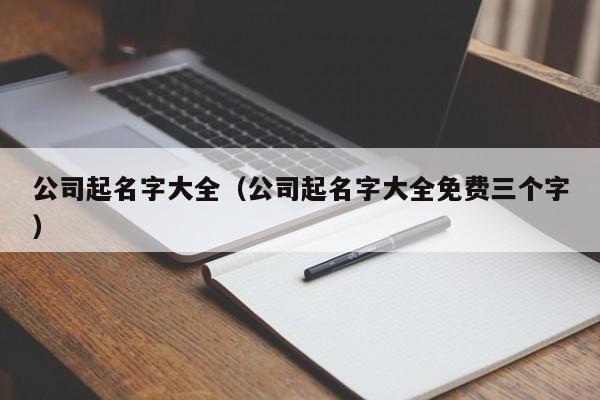 公司起名字大全（公司起名字大全免费三个字）