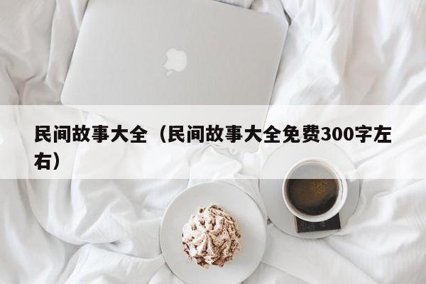 民间故事大全（民间故事大全免费300字左右）