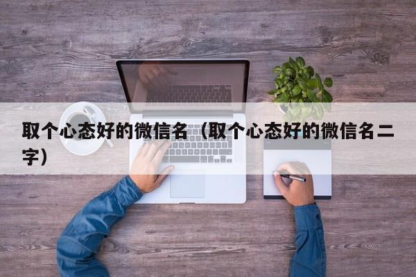 取个心态好的微信名（取个心态好的微信名二字）